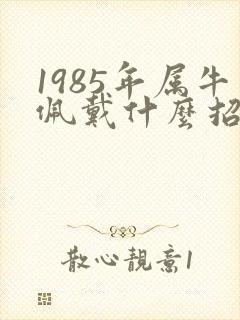1985年属牛佩戴什么招财