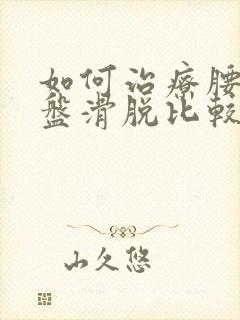 如何治疗腰椎间盘滑脱比较好