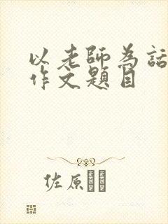 以老师为话题的作文题目