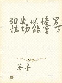 30岁以后男性性功能会下降吗?