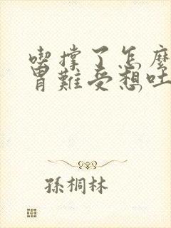 吃撑了怎么办 胃难受想吐