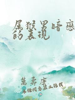 属猴男暗恋女人的表现