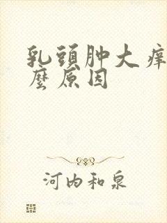 乳头肿大痒痒什么原因