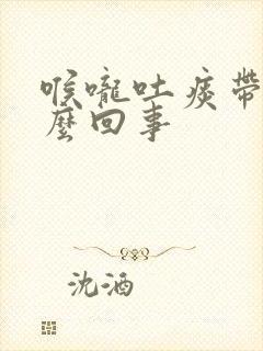 喉咙吐痰带血怎么回事