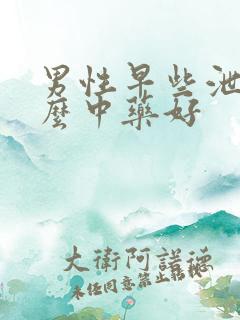 男性早些泄用什么中药好