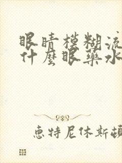 眼睛模糊流泪用什么眼药水治疗