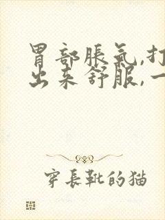 胃部胀气,打嗝出来舒服,一会儿又堵的