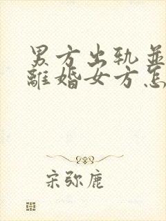 男方出轨并起诉离婚女方怎么做