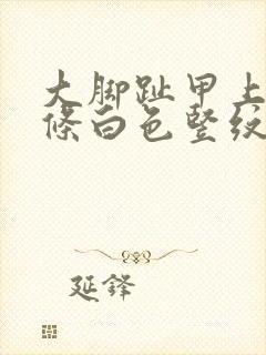 大脚趾甲上有一条白色竖纹怎么回事