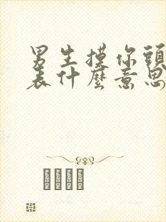 男生摸你头发代表什么意思