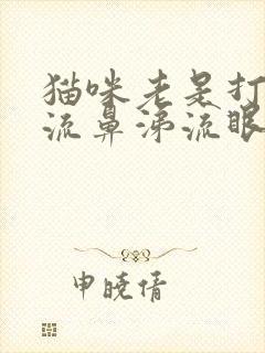 猫咪老是打喷嚏流鼻涕流眼泪怎么办