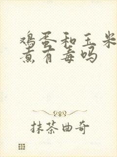 鸡蛋和玉米一起煮有毒吗