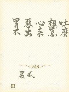 胃恶心想吐又吐不出来怎么办