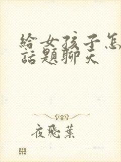 给女孩子怎么找话题聊天