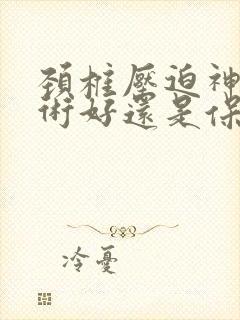 颈椎压迫神经手术好还是保守治疗好