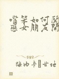 嘴笨如何哄异地恋女朋友开心