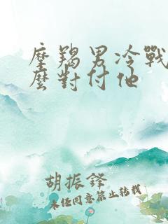 摩羯男冷战时怎么对付他