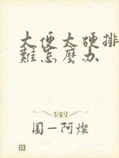 大便太硬排便困难怎么办