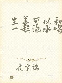 生姜可以和桂圆一起泡水喝吗