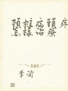 颈椎病头疼头晕怎样治疗