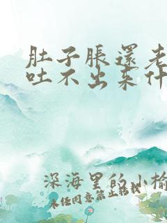 肚子胀还老想吐吐不出来什么原因