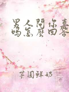 男人问你喜欢他吗怎么回答