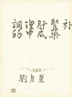 调理肝肾补气血的中成药