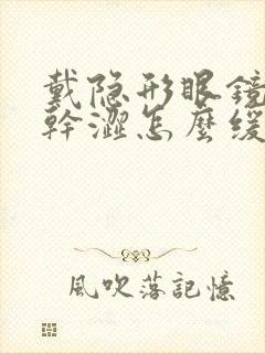 戴隐形眼镜眼睛干涩怎么缓解