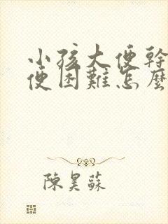 小孩大便干燥排便困难怎么办