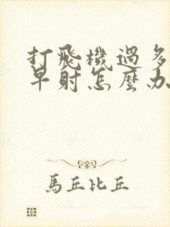 打飞机过多引起早射怎么办