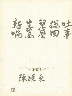 新生儿总吐奶打嗝怎么回事