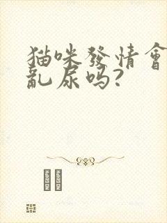 猫咪发情会乱拉乱尿吗?