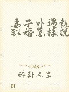 妻子外遇执意要离婚怎样挽回