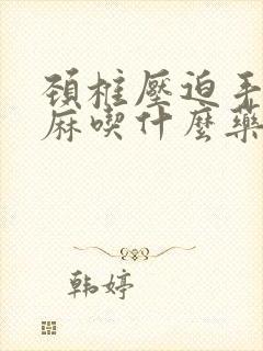 颈椎压迫手麻脚麻吃什么药