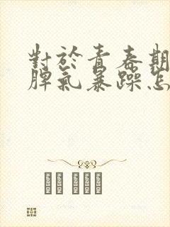 对于青春期孩子脾气暴躁怎么办呢