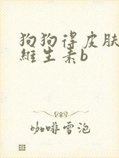 狗狗得皮肤病吃维生素b