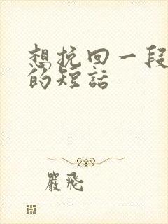 想挽回一段感情的短话