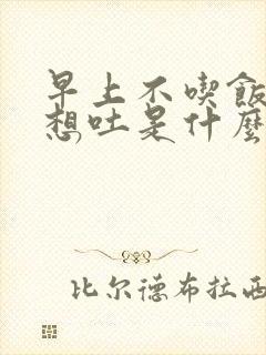 早上不吃饭反胃想吐是什么原因