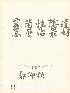 霉菌性阴道发炎怎么治最好