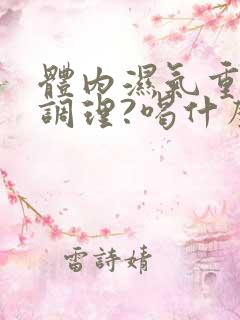 体内湿气重怎么调理?喝什么茶祛湿效果好