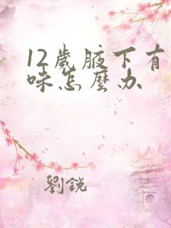 12岁腋下有异味怎么办