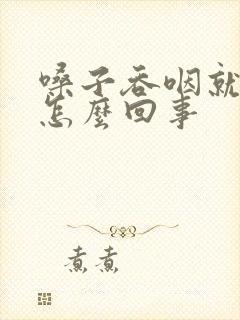 嗓子吞咽就疼是怎么回事