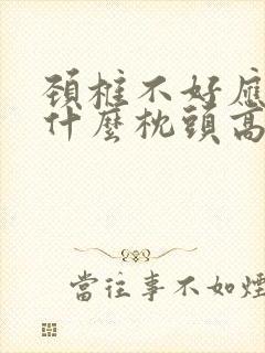 颈椎不好应该睡什么枕头高还是低