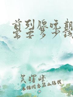 前列腺晚期治疗需要多少钱