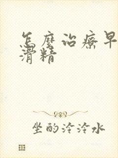 怎么治疗早射和滑精