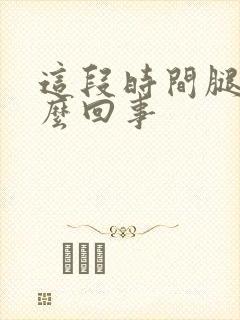 这段时间腿肿怎么回事