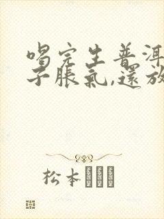 喝完生普洱茶肚子胀气,还放屁