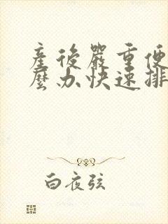 产后严重便秘怎么办快速排便