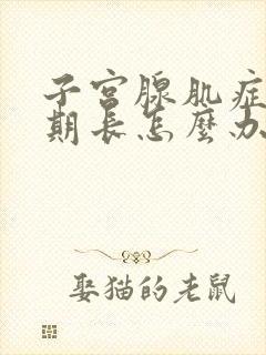 子宫腺肌症月经期长怎么办