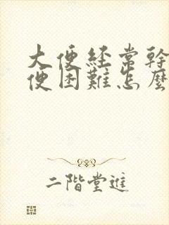 大便经常干硬排便困难怎么办